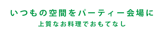 いつもの空間をパーティ会場に　上質なお料理でおもてなし